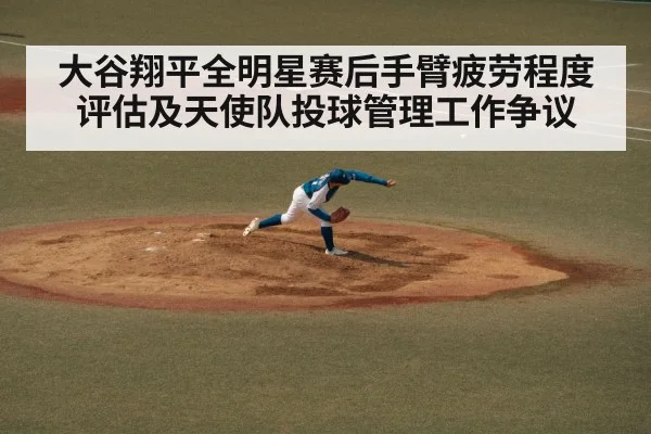 大谷翔平全明星赛后手臂疲劳程度评估及天使队投球管理工作争议