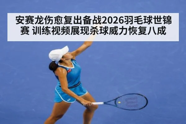 安赛龙伤愈复出备战2026羽毛球世锦赛 训练视频展现杀球威力恢复八成