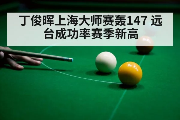 丁俊晖上海大师赛轰147 远台成功率赛季新高